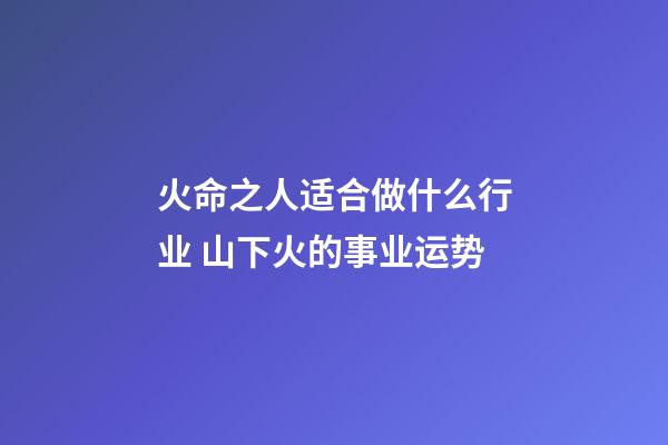 火命之人适合做什么行业 山下火的事业运势